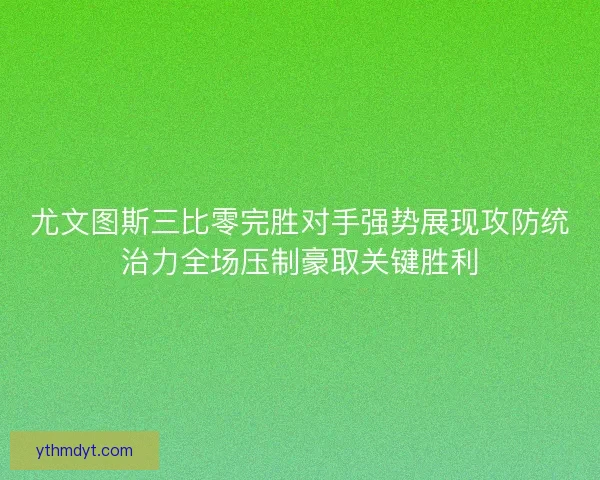尤文图斯三比零完胜对手强势展现攻防统治力全场压制豪取关键胜利 尤文图斯三比零完胜对手强势展现攻防统治力全场压制豪取关键胜利