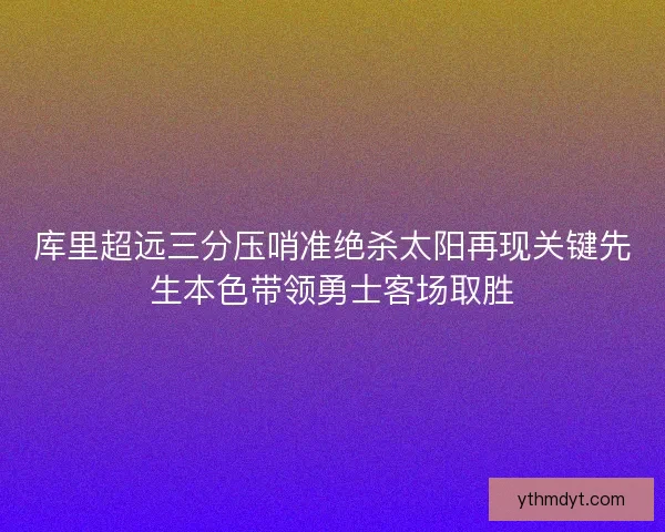库里超远三分压哨准绝杀太阳再现关键先生本色带领勇士客场取胜 库里超远三分压哨准绝杀太阳再现关键先生本色带领勇士客场取胜