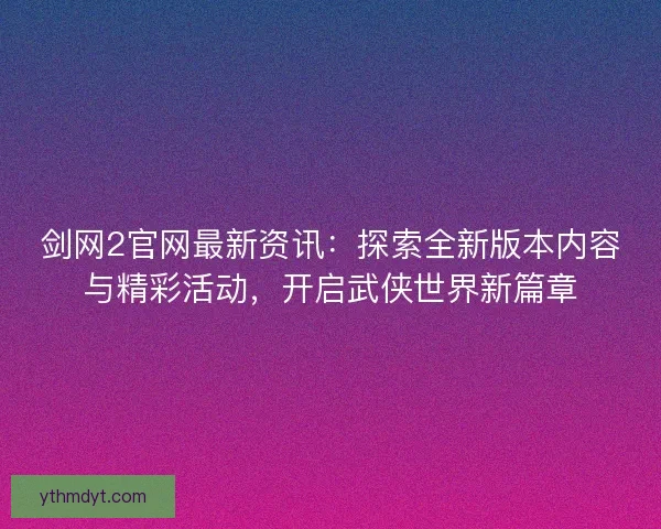 剑网2官网最新资讯：探索全新版本内容与精彩活动，开启武侠世界新篇章