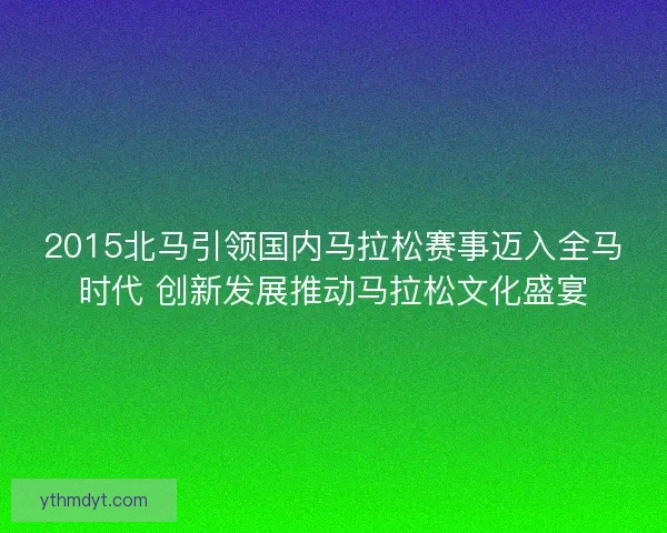 2015北马引领国内马拉松赛事迈入全马时代 创新发展推动马拉松文化盛宴 2015北马引领国内马拉松赛事迈入全马时代 创新发展推动马拉松文化盛宴