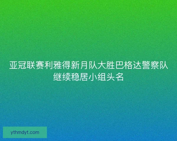 亚冠联赛利雅得新月队大胜巴格达警察队继续稳居小组头名 亚冠联赛利雅得新月队大胜巴格达警察队继续稳居小组头名