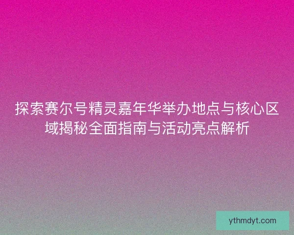 探索赛尔号精灵嘉年华举办地点与核心区域揭秘全面指南与活动亮点解析 探索赛尔号精灵嘉年华举办地点与核心区域揭秘全面指南与活动亮点解析