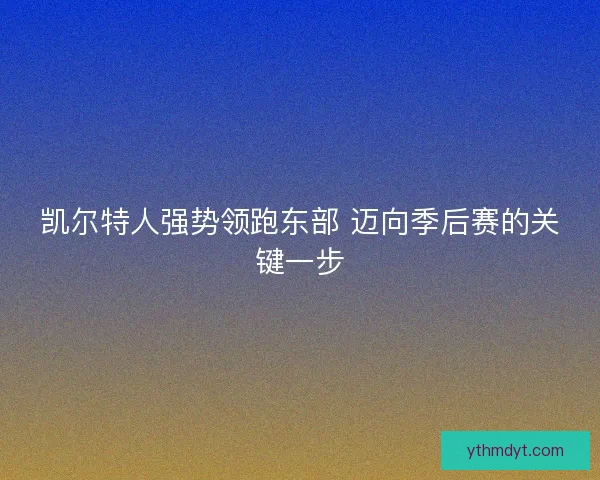 凯尔特人强势领跑东部 迈向季后赛的关键一步 凯尔特人强势领跑东部 迈向季后赛的关键一步