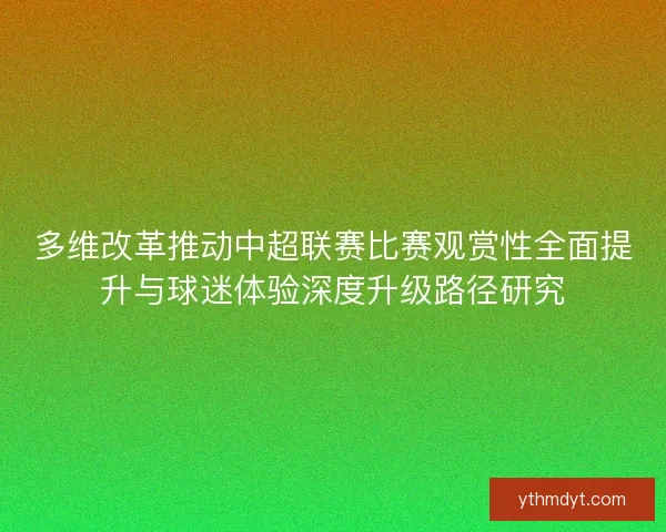 多维改革推动中超联赛比赛观赏性全面提升与球迷体验深度升级路径研究