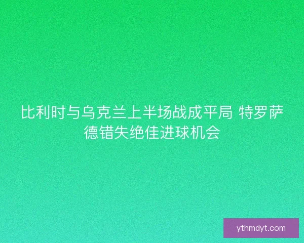 比利时与乌克兰上半场战成平局 特罗萨德错失绝佳进球机会 比利时与乌克兰上半场战成平局 特罗萨德错失绝佳进球机会